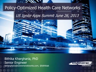 © 2012 Extreme Networks, Inc. All rights reserved.
Bithika Khargharia, PhD
Senior Engineer
bkhargharia@extremenetworks.com, @bithikak
Policy-Optimized Health Care Networks
US Ignite Apps Summit June 26, 2013
 