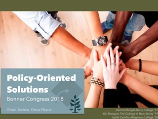 Policy-Oriented
Solutions
Bonner Congress 2018
Jasmine Rangel, Berry College ’17
Kai Mangino, The College of New Jersey ’19
Judith Carrillo, Allegheny College ‘20
Grow Justice, Grow Peace.
 