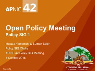 Open Policy Meeting
Policy SIG 1
Masato Yamanishi & Sumon Sabir
Policy SIG Chairs
APNIC 42 Policy SIG Meeting
4 October 2016
 