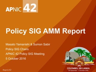 Policy SIG AMM Report
Masato Yamanishi & Sumon Sabir
Policy SIG Chairs
APNIC 42 Policy SIG Meeting
5 October 2016
 