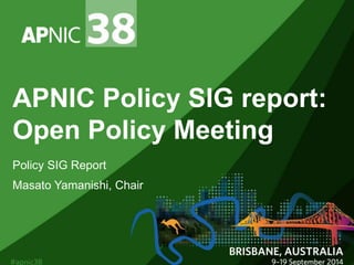 APNIC Policy SIG report: 
Open Policy Meeting 
Policy SIG Report 
Masato Yamanishi, Chair 
 