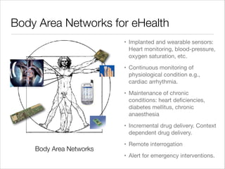 Body Area Networks for eHealth
• Implanted and wearable sensors:
Heart monitoring, blood-pressure,
oxygen saturation, etc....