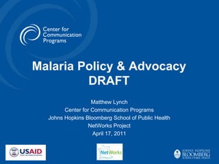 Malaria Policy & Advocacy
         DRAFT
                   Matthew Lynch
        Center for Communication Programs
  Johns Hopkins Bloomberg School of Public Health
                 NetWorks Project
                   April 17, 2011
 