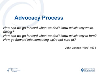 Advocacy Process
How can we go forward when we don't know which way we're
facing?
How can we go forward when we don't know which way to turn?
How go forward into something we're not sure of?

                                       John Lennon “How” 1971
 