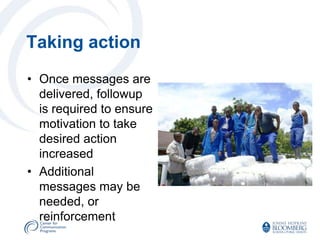 Taking action
• Once messages are
  delivered, followup
  is required to ensure
  motivation to take
  desired action
  increased
• Additional
  messages may be
  needed, or
  reinforcement
 