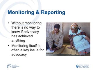 Monitoring & Reporting
• Without monitoring
  there is no way to
  know if advocacy
  has achieved
  anything
• Monitoring itself is
  often a key issue for
  advocacy
 