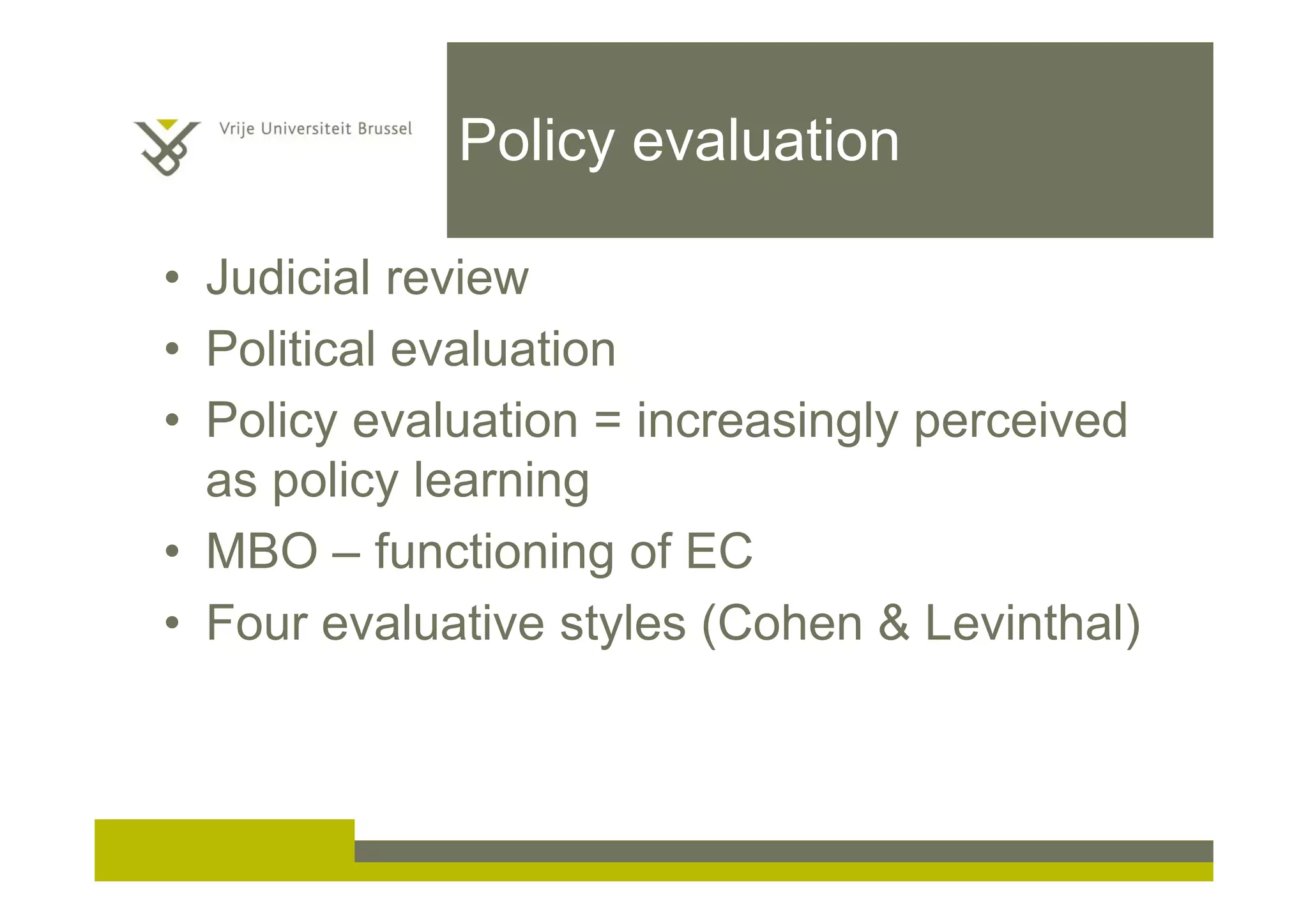 Policy evaluation
• Judicial review
• Political evaluation
• Policy evaluation = increasingly perceived
as policy learning
• MBO – functioning of EC
• Four evaluative styles (Cohen & Levinthal)
 