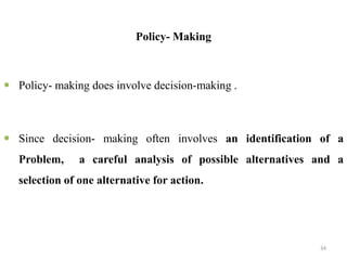 Policy- Making
 Policy- making does involve decision-making .
 Since decision- making often involves an identification of a
Problem, a careful analysis of possible alternatives and a
selection of one alternative for action.
34
 