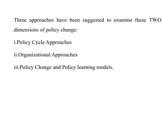 Three approaches have been suggested to examine these TWO
dimensions of policy change:
i.Policy Cycle Approaches
ii.Organizational Approaches
iii.Policy Change and Policy learning models.
 