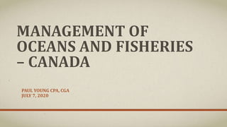 MANAGEMENT OF
OCEANS AND FISHERIES
– CANADA
PAUL YOUNG CPA, CGA
JULY 7, 2020
 