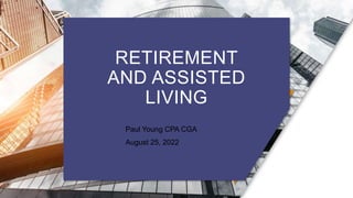 RETIREMENT
AND ASSISTED
LIVING
• Paul Young CPA CGA
• August 25, 2022
 