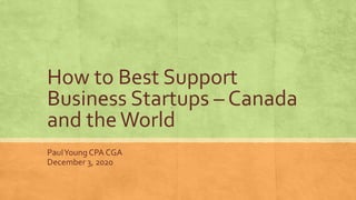 How to Best Support
Business Startups – Canada
and theWorld
PaulYoung CPA CGA
December 3, 2020
 