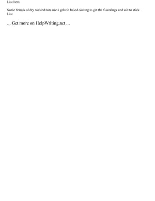 List Item
Some brands of dry roasted nuts use a gelatin based coating to get the flavorings and salt to stick.
List
... Get more on HelpWriting.net ...
 