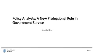 Nada A Alsubki
28-Sep-19
Slide 1
Policy Analysts: A New Professional Role in
Government Service
Yehezkel Dror
 