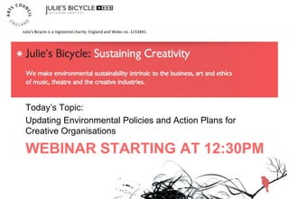 WEBINAR STARTING AT 12:30PM
Today‟s Topic:
Updating Environmental Policies and Action Plans for
Creative Organisations
Julie’s Bicycle is a registered charity: England and Wales no. 1153441.
 