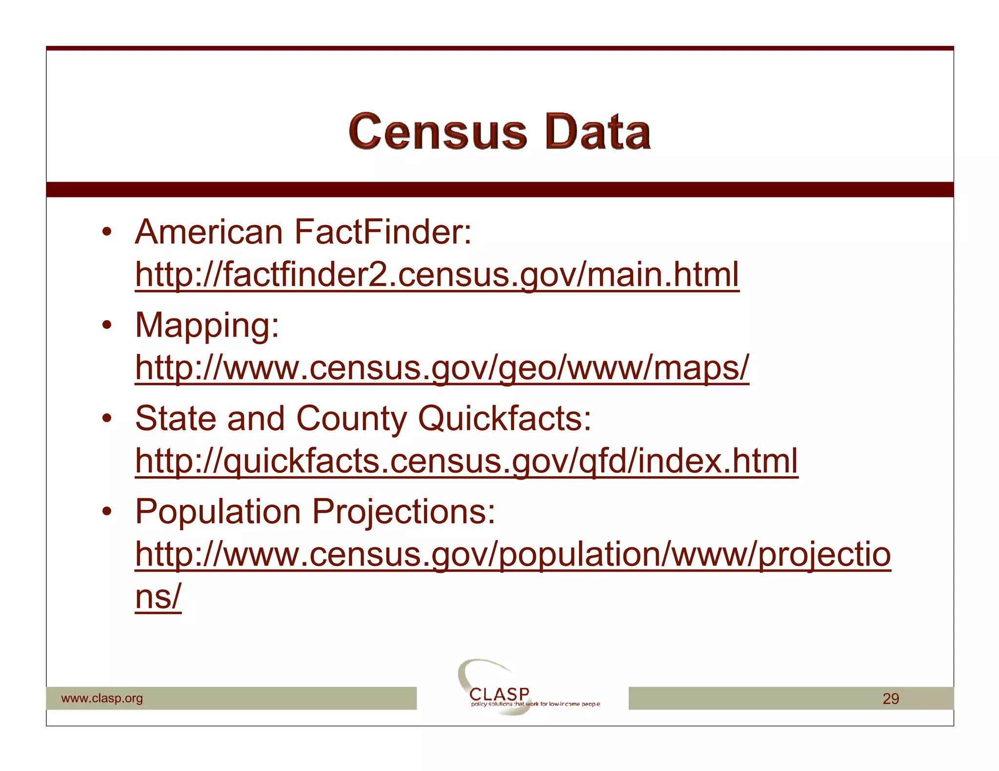 • American FactFinder:
        http://factfinder2.census.gov/main.html
      • Mapping:
        http://www.census.gov/geo/www/maps/
      • State and County Quickfacts:
        http://quickfacts.census.gov/qfd/index.html
      • Population Projections:
        http://www.census.gov/population/www/projectio
        ns/

www.clasp.org                                        29
 