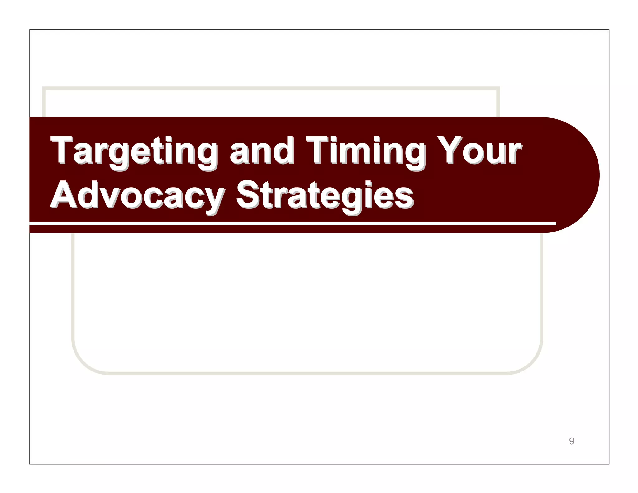 Targeting and Timing Your
Advocacy Strategies




                            9
 