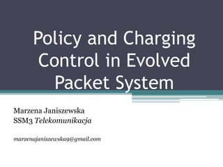 Policy and Charging
Control in Evolved
Packet System
Marzena Janiszewska
SSM3 Telekomunikacja
marzenajaniszewska9@gmail.com
 