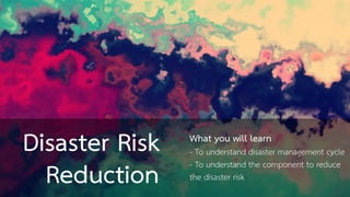 Disaster Risk
Reduction
What you will learn
- To understand disaster management cycle
- To understand the component to reduce
the disaster risk
 