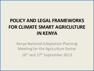 POLICY AND LEGAL FRAMEWORKS
FOR CLIMATE SMART AGRICULTURE
IN KENYA
Kenya National Adaptation Planning
Meeting for the Agriculture Sector
16th
and 17th
September 2013
 