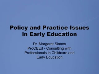 Policy and Practice Issues in Early Education  Dr. Margaret Simms  ProCEEd- Consulting with  Professionals in Childcare and  Early Education 