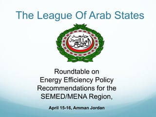 The League Of Arab States




         Roundtable on
     Energy Efficiency Policy
    Recommendations for the
     SEMED/MENA Region,
       April 15-16, Amman Jordan
 