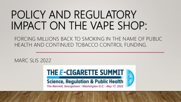POLICY AND REGULATORY
IMPACT ON THE VAPE SHOP:
FORCING MILLIONS BACK TO SMOKING IN THE NAME OF PUBLIC
HEALTH AND CONTINUED TOBACCO CONTROL FUNDING.
MARC SLIS 2022
 