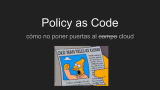Policy as Code
cómo no poner puertas al campo cloud
 