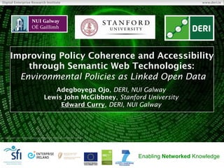 © Copyright 2011 Digital Enterprise Research Institute. All rights reserved.
Digital Enterprise Research Institute www.deri.ie
Enabling Networked Knowledge
Improving Policy Coherence and Accessibility
through Semantic Web Technologies:
Environmental Policies as Linked Open Data
Adegboyega Ojo, DERI, NUI Galway
Lewis John McGibbney, Stanford University
Edward Curry, DERI, NUI Galway
 