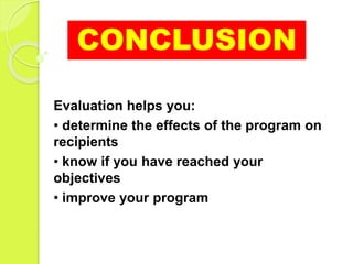 CONCLUSION
Evaluation helps you:
• determine the effects of the program on
recipients
• know if you have reached your
objectives
• improve your program
 