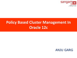 Policy Based Cluster Management In
Oracle 12c
ANJU GARG
 