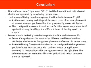 Conclusion
• Oracle Clusterware 11g release 2 (11.2) laid the foundation of policy based
cluster management by introducing...