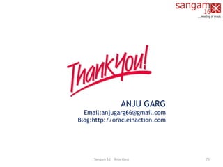 ANJU GARG
Email:anjugarg66@gmail.com
Blog:http://oracleinaction.com
Sangam 16 Anju Garg 75
 
