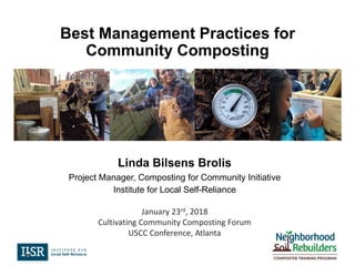 Linda Bilsens Brolis
Project Manager, Composting for Community Initiative
Institute for Local Self-Reliance
January 23rd, 2018
Cultivating Community Composting Forum
USCC Conference, Atlanta
Best Management Practices for
Community Composting
 