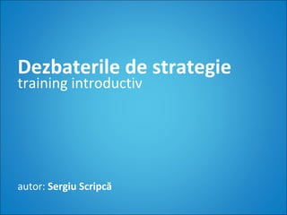 Dezbaterile de strategie training introductiv autor:  Sergiu Scripcă 