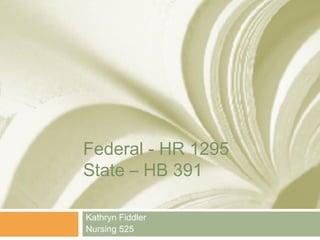 Federal - HR 1295
State – HB 391

Kathryn Fiddler
Nursing 525
 