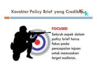 Karakter Policy Brief yang Credible


                   FOCUSED
                   Seluruh aspek dalam
                   policy brief harus
                   fokus pada
                   pencapaian tujuan
                   untuk memuaskan
                   target audience.
 