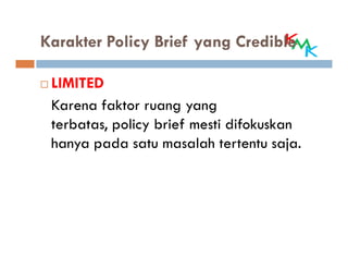 Karakter Policy Brief yang Credible

 LIMITED
 Karena faktor ruang yang
 terbatas, policy brief mesti difokuskan
 hanya pada satu masalah tertentu saja.
 