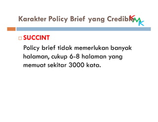 Karakter Policy Brief yang Credible

 SUCCINT
 Policy brief tidak memerlukan banyak
 halaman, cukup 6-8 halaman yang
 memuat sekitar 3000 kata.
 