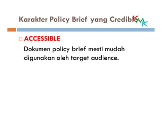 Karakter Policy Brief yang Credible

 ACCESSIBLE
 Dokumen policy brief mesti mudah
 digunakan oleh target audience.
 