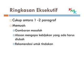 Ringkasan Eksekutif
 Cukup antara 1 -2 paragraf
 Memuat:
  Gambaran masalah
  Alasan mengapa kebijakan yang ada harus
  diubah
  Rekomendasi untuk tindakan
 