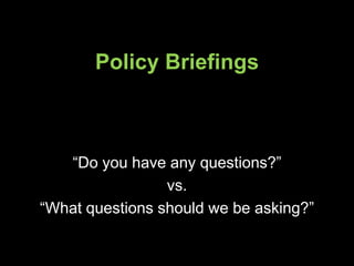 Policy Briefings “Do you have any questions?” vs.  “What questions should we be asking?” 