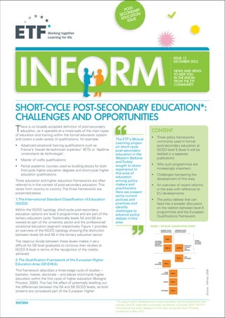 -
                                                                        POST
                                                                      SECONDARY
                                                                       EDUCATION
                                                                          ISSUE




                                                                                                                     ISSUE 12
                                                                                                                     DECEMBER 2012

                                                                                                                     NEWS AND VIEWS
                                                                                                                     TO KEEP YOU
                                                                                                                     IN THE KNOW
                                                                                                                     FROM THE ETF
                                                                                                                     COMMUNITY




Short-cycle post-secondary education*:
challenges and opportunities
T   here is no broadly accepted definition of post-secondary
                           Content
    education, as it operates at a crossroads of the main types
of education and training within the formal education system
                                                                                                 ƒƒ Three policy frameworks
and covers a wide variety of qualifications, for example:          The ETF's Mutual
                                                                   Learning project                 commonly used in formal
ƒƒ Advanced vocational training qualifications such as             on short-cycle                   post-secondary education at
   France's ‘brevet de technician supérieur’ (BTS) or ‘diplôme     post-secondary                   ISCED level 5 (level 4 will be
   universitaire de technologie’;                                  education in the                 tackled in a separate
                                                                   Western Balkans                  publication).
ƒƒ Master of crafts qualifications;
                                                                   and Turkey
                                                                   sought to share               ƒƒ Why such programmes are
ƒƒ Partial academic courses used as building blocks for both
                                                                   experience in                    increasingly important.
   first-cycle higher education degrees and short-cycle higher
   education qualifications.                                       this area of                  ƒƒ Challenges hampering the
                                                                   education
                                                                                                    development of this area.
Three education and higher education frameworks are often          among policy
referred to in the context of post-secondary education. This       makers and                    ƒƒ An overview of recent reforms
varies from country to country. The three frameworks are           practitioners.                   in the area with reference to
presented below.                                                   Here we present                  EU developments.
                                                                   some current
1. The International Standard Classification of Education          policies and                  ƒƒ The policy debate that can
(ISCED)                                                            practices and                    feed into a broader discussion
                                                                   identify                         on the relation between level 5
Within the ISCED typology, short-cycle post-secondary              challenges to                    programmes and the European
education options are level 5 programmes and are part of the       advance policy                   Qualifications Framework.
tertiary education cycle. Traditionally levels 5A and 5B are       debate in this
viewed as part of the university sector and the professional/      area.
vocational education segment respectively. Figure 1 provides                                    FIGURE 1: THE ISCED CLASSIFICATION SYSTEM

an overview of the ISCED typology showing the distinction
between levels 5A and 5B in the tertiary education sector.
The clear-cut divide between these levels makes it very
difficult for 5B level graduates to continue their studies at
ISCED 6 level in terms of the recognition of the credits
achieved.
2. The Qualification Framework of the European Higher
Education Area (QF-EHEA)
This framework describes a three-stage cycle of studies --
                                                                                                                                             Source: Mikhail, 2006




bachelor, master, doctorate -- and places short-cycle higher
education within the first cycle of higher education (Bologna
Process, 2005). This has the effect of potentially levelling out
the differences between the 5A and 5B ISCED levels, as both
streams are considered part of the European Higher


                                                                   * To support policy developments in post-secondary vocational education and
INFORM
                                                                   training, the ETF organised a corporate conference in October 2010. The ETF
                                                                   will continue the policy dialogue on this topic during the Torino Process
                                                                   conference in May 2013.
 