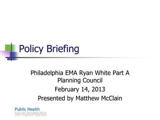 Policy Briefing

  Philadelphia EMA Ryan White Part A
            Planning Council
           February 14, 2013
    Presented by Matthew McClain
 