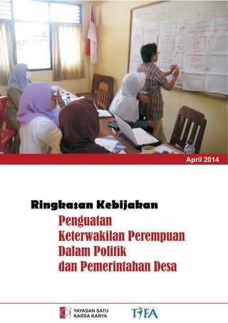 YAYASAN SATU
KARSA KARYA
Ringkasan Kebijakan
Penguatan
Keterwakilan Perempuan
Dalam Politik
dan Pemerintahan Desa
April 2014
 