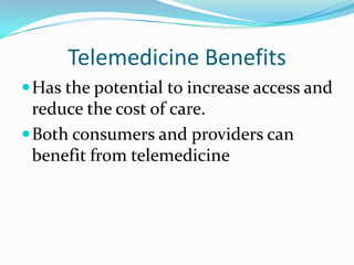 Telemedicine Benefits
 Has the potential to increase access and
  reduce the cost of care.
 Both consumers and providers can
  benefit from telemedicine
 