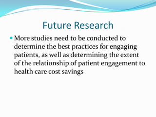 Future Research
 More studies need to be conducted to
 determine the best practices for engaging
 patients, as well as determining the extent
 of the relationship of patient engagement to
 health care cost savings
 