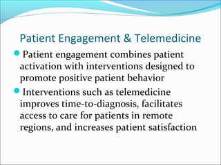 Patient Engagement & Telemedicine
Patient engagement combines patient
 activation with interventions designed to
 promote positive patient behavior
Interventions such as telemedicine
 improves time-to-diagnosis, facilitates
 access to care for patients in remote
 regions, and increases patient satisfaction
 