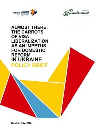 ALMOST THERE:
THE CARROTS
OF VISA
LIBERALIZATION
AS AN IMPETUS
FOR DOMESTIC
REFORM
IN UKRAINE
POLICY BRIEF
Ukraine, Kyiv, 2016
 