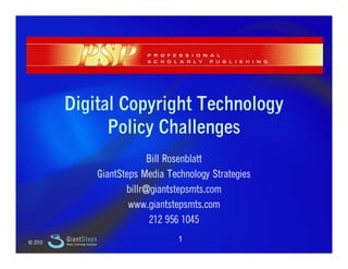 Slide 1




             Digital Copyright Technology
                   Policy Challenges
                                                        Bill Rosenblatt
                                           GiantSteps Media Technology Strategies
                                                  billr@giantstepsmts.com
                                                  bill @ i t t       t
                                                   www.giantstepsmts.com
                                                         212 956 1045

    © 2010
             GiantSteps
             Media Technology Strategies
                                                               1
 